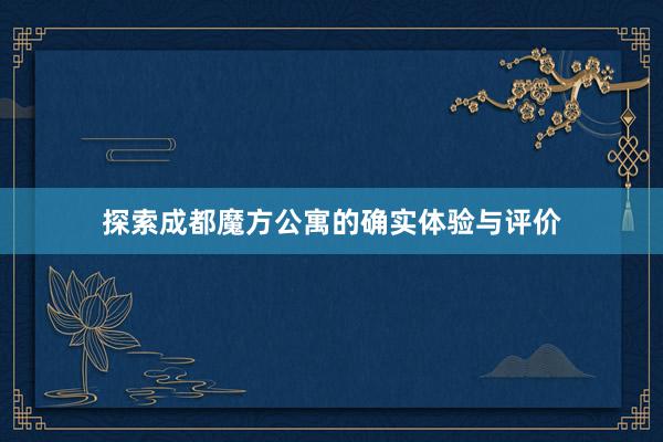 探索成都魔方公寓的确实体验与评价