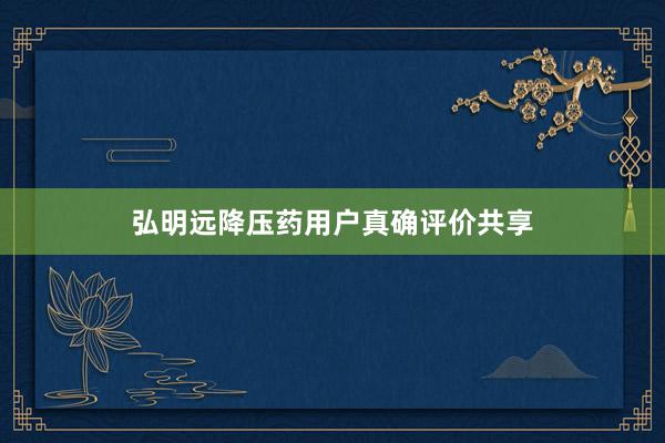 弘明远降压药用户真确评价共享