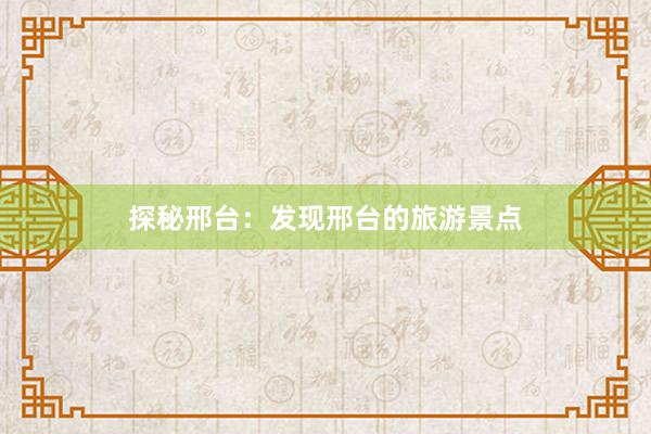 探秘邢台：发现邢台的旅游景点