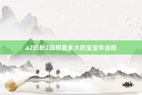 a2奶粉2段相宜多大的宝宝年齿段
