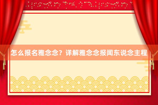 怎么报名雅念念？详解雅念念报闻东说念主程