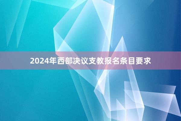 2024年西部决议支教报名条目要求