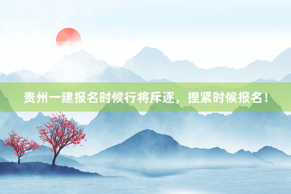 贵州一建报名时候行将斥逐，捏紧时候报名！