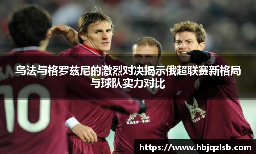 好博体育乌法与格罗兹尼的激烈对决揭示俄超联赛新格局与球队实力对比